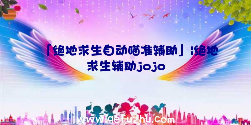 「绝地求生自动瞄准辅助」|绝地求生辅助jojo